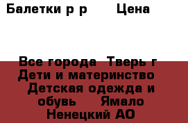 Балетки р-р 28 › Цена ­ 200 - Все города, Тверь г. Дети и материнство » Детская одежда и обувь   . Ямало-Ненецкий АО